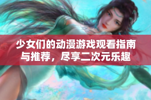 少女们的动漫游戏观看指南与推荐，尽享二次元乐趣