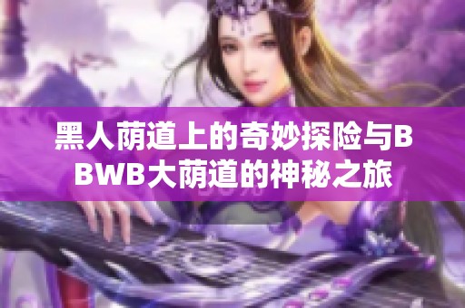 黑人荫道上的奇妙探险与BBWB大荫道的神秘之旅