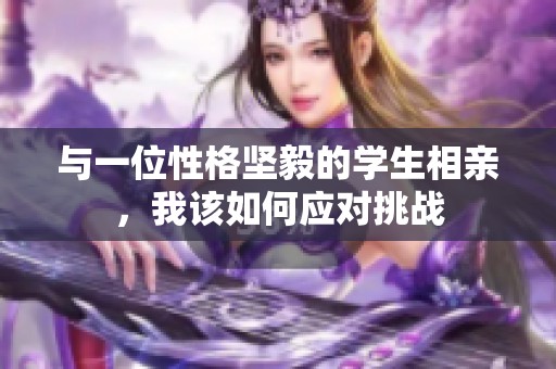 与一位性格坚毅的学生相亲，我该如何应对挑战