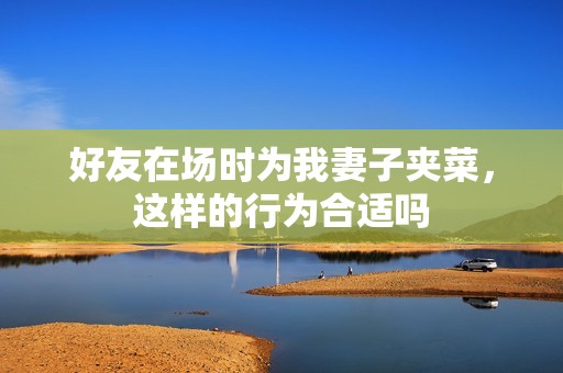 好友在场时为我妻子夹菜，这样的行为合适吗