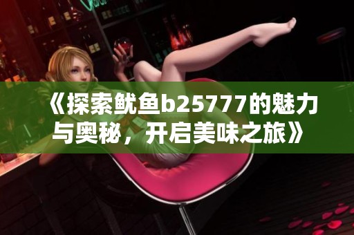 《探索鱿鱼b25777的魅力与奥秘，开启美味之旅》
