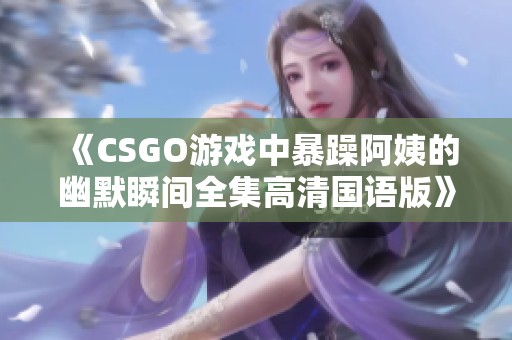 《CSGO游戏中暴躁阿姨的幽默瞬间全集高清国语版》