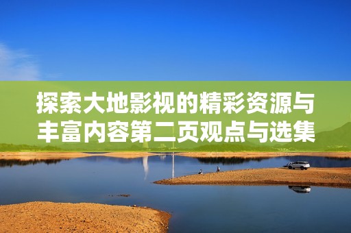 探索大地影视的精彩资源与丰富内容第二页观点与选集