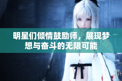 明星们倾情鼓励师，展现梦想与奋斗的无限可能