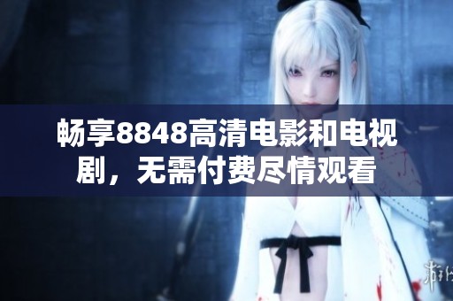 畅享8848高清电影和电视剧，无需付费尽情观看