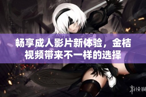 畅享成人影片新体验，金桔视频带来不一样的选择