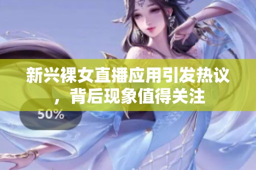 新兴裸女直播应用引发热议，背后现象值得关注