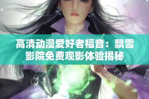 高清动漫爱好者福音：飘雪影院免费观影体验揭秘