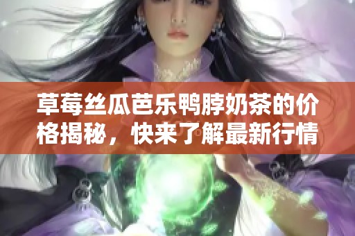 草莓丝瓜芭乐鸭脖奶茶的价格揭秘，快来了解最新行情！