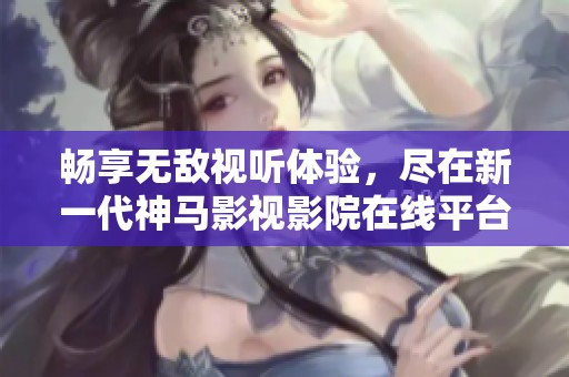 畅享无敌视听体验，尽在新一代神马影视影院在线平台
