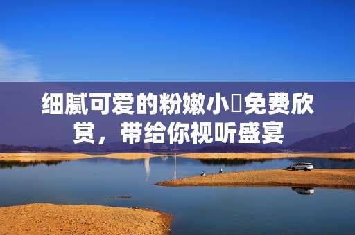 细腻可爱的粉嫩小泬免费欣赏，带给你视听盛宴