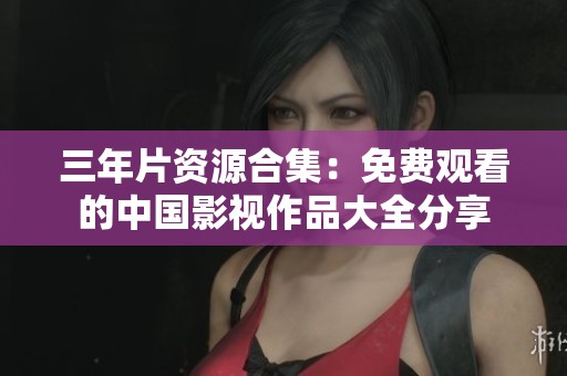 三年片资源合集：免费观看的中国影视作品大全分享