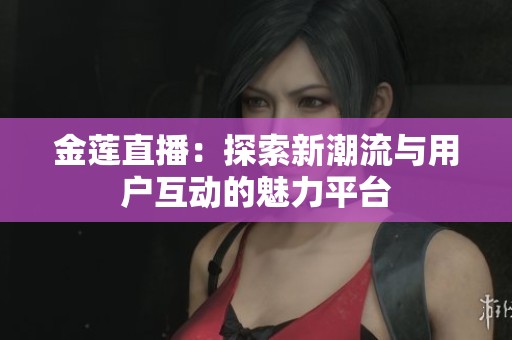 金莲直播：探索新潮流与用户互动的魅力平台