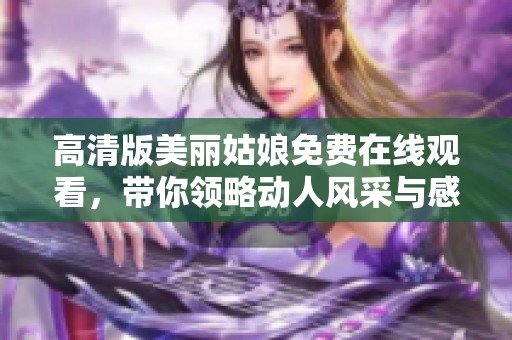 高清版美丽姑娘免费在线观看，带你领略动人风采与感人故事