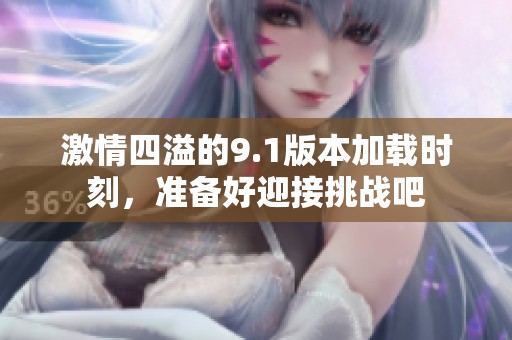 激情四溢的9.1版本加载时刻，准备好迎接挑战吧