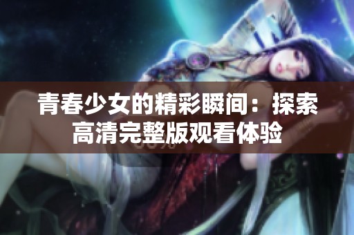 青春少女的精彩瞬间：探索高清完整版观看体验