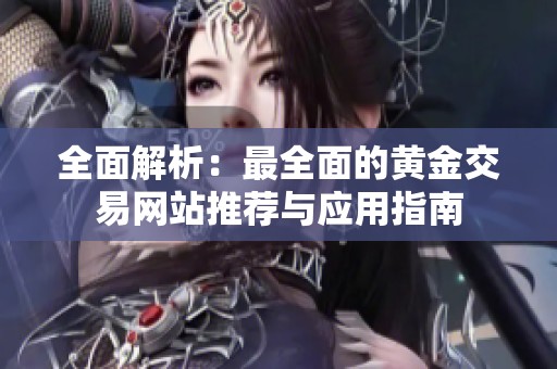 全面解析：最全面的黄金交易网站推荐与应用指南