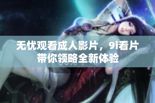 无忧观看成人影片，9i看片带你领略全新体验