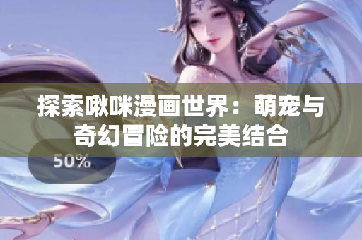 探索啾咪漫画世界：萌宠与奇幻冒险的完美结合