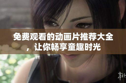 免费观看的动画片推荐大全，让你畅享童趣时光
