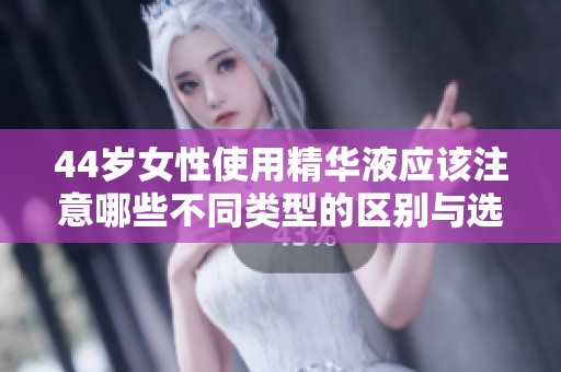 44岁女性使用精华液应该注意哪些不同类型的区别与选择