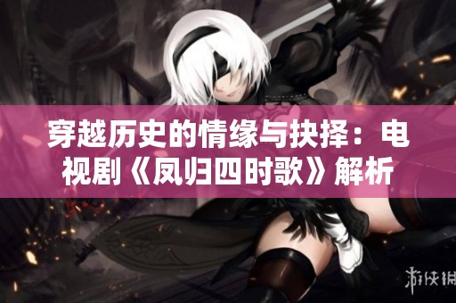 穿越历史的情缘与抉择：电视剧《凤归四时歌》解析