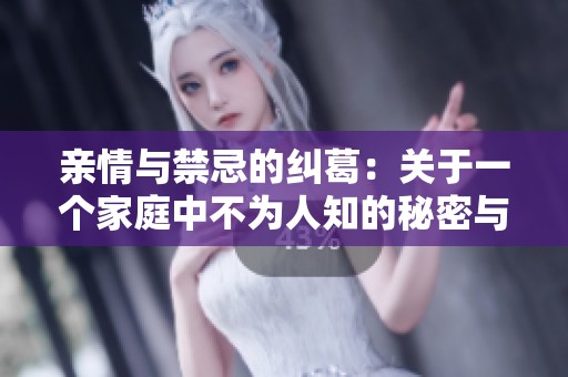 亲情与禁忌的纠葛：关于一个家庭中不为人知的秘密与欲望的故事
