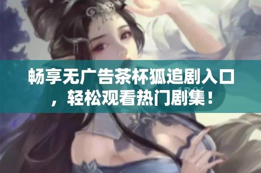 畅享无广告茶杯狐追剧入口，轻松观看热门剧集！