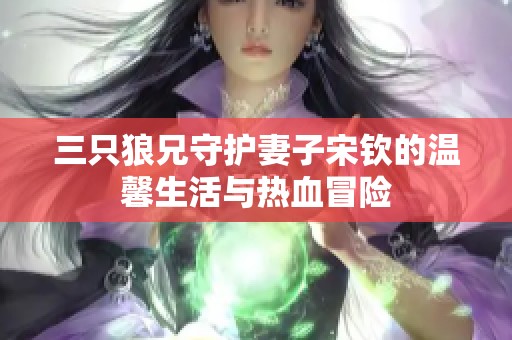 三只狼兄守护妻子宋钦的温馨生活与热血冒险