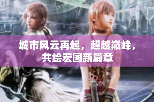 城市风云再起，超越巅峰，共绘宏图新篇章