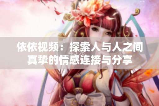 依依视频：探索人与人之间真挚的情感连接与分享