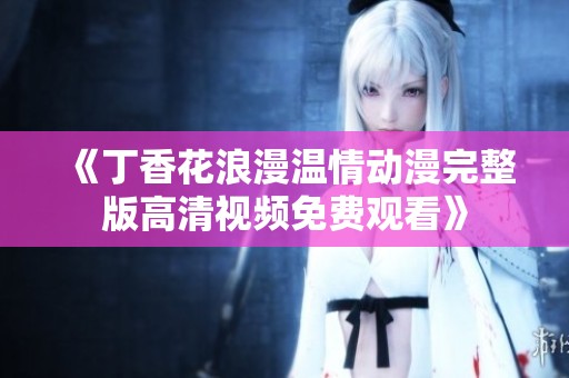 《丁香花浪漫温情动漫完整版高清视频免费观看》