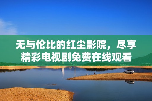 无与伦比的红尘影院，尽享精彩电视剧免费在线观看