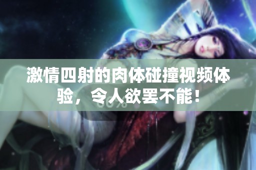 激情四射的肉体碰撞视频体验，令人欲罢不能！