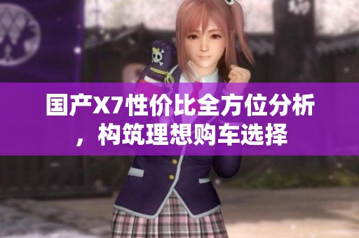 国产X7性价比全方位分析，构筑理想购车选择