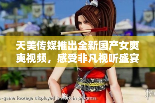 天美传媒推出全新国产女爽爽视频，感受非凡视听盛宴