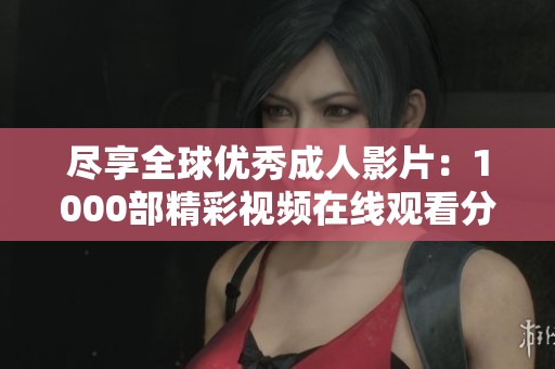 尽享全球优秀成人影片：1000部精彩视频在线观看分享