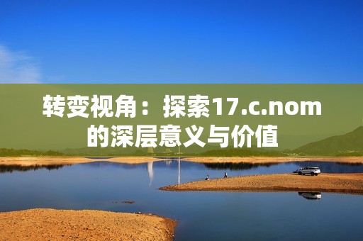 转变视角：探索17.c.nom的深层意义与价值