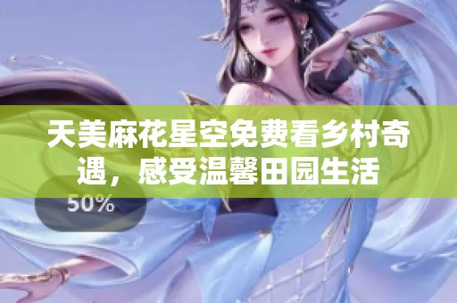 天美麻花星空免费看乡村奇遇，感受温馨田园生活