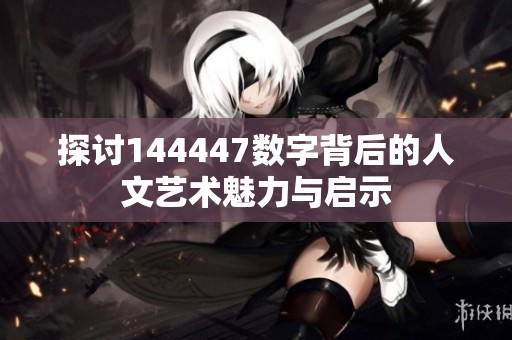 探讨144447数字背后的人文艺术魅力与启示