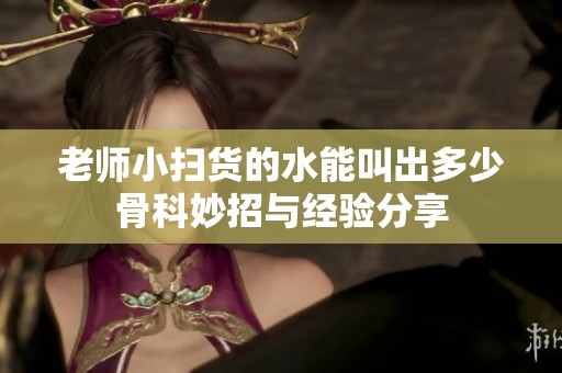 老师小扫货的水能叫出多少骨科妙招与经验分享