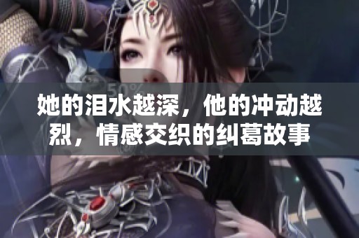 她的泪水越深，他的冲动越烈，情感交织的纠葛故事