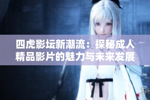 四虎影坛新潮流：探秘成人精品影片的魅力与未来发展