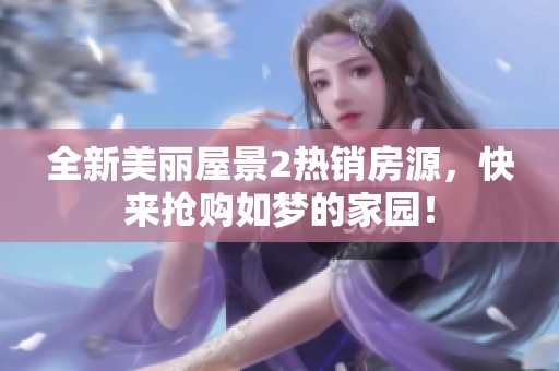 全新美丽屋景2热销房源，快来抢购如梦的家园！
