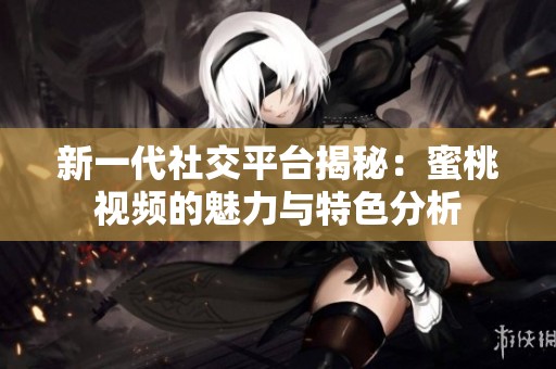新一代社交平台揭秘：蜜桃视频的魅力与特色分析