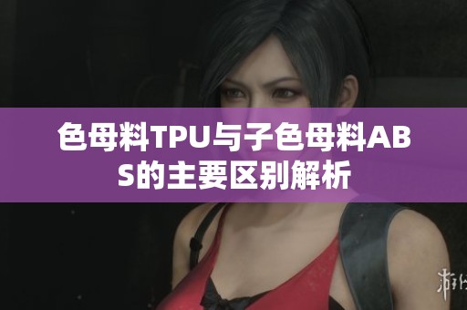 色母料TPU与子色母料ABS的主要区别解析