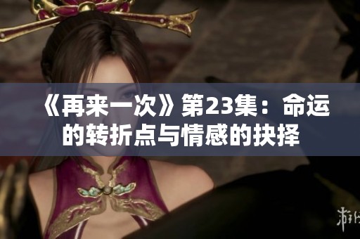 《再来一次》第23集：命运的转折点与情感的抉择