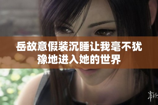 岳故意假装沉睡让我毫不犹豫地进入她的世界