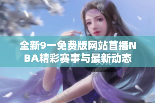 全新9一免费版网站首播NBA精彩赛事与最新动态