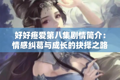 好好疼爱第八集剧情简介：情感纠葛与成长的抉择之路